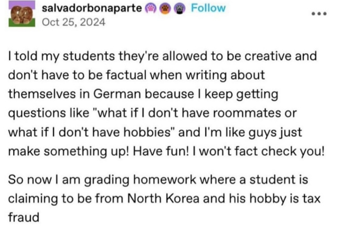When the teacher says to be creative on your German assignment and a student turns in a biography about being a tax fraud from North Korea