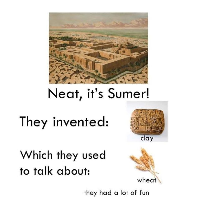 Ancient Sumerians invented writing on clay to talk about how much fun wheat farming was.