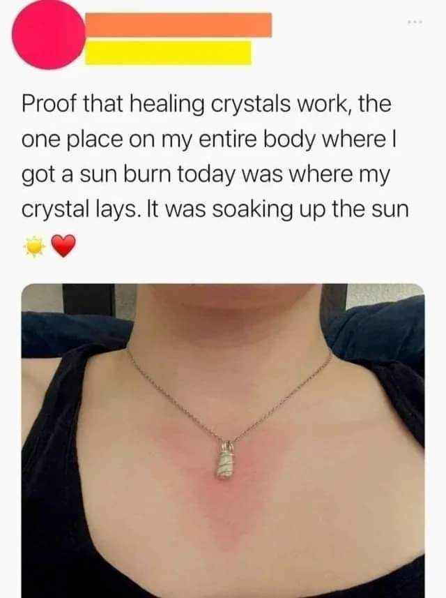 I mean, that one spot got sunburned because the crystal was soaking up the sun, so it totally proves they work, right?