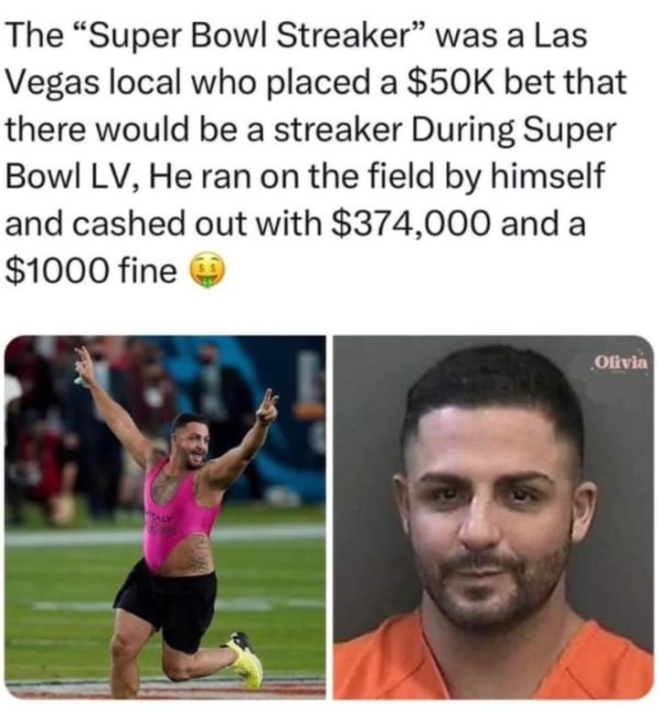 Dude bet $50k on himself streaking the Super Bowl, made $374k and got a $1k fine. Worth it.