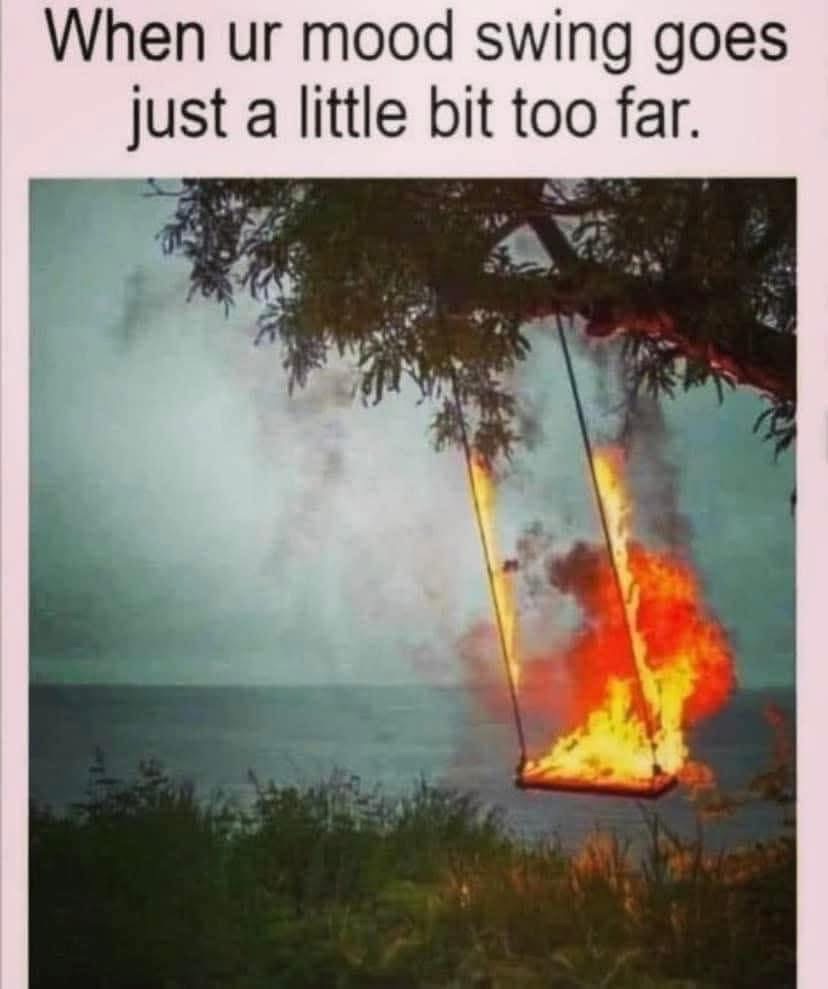 When your mood swing is so bad that the whole playground is on fire.