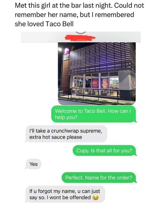 When you try to save a date but completely fail at remembering her name so you just go with the Taco Bell order.