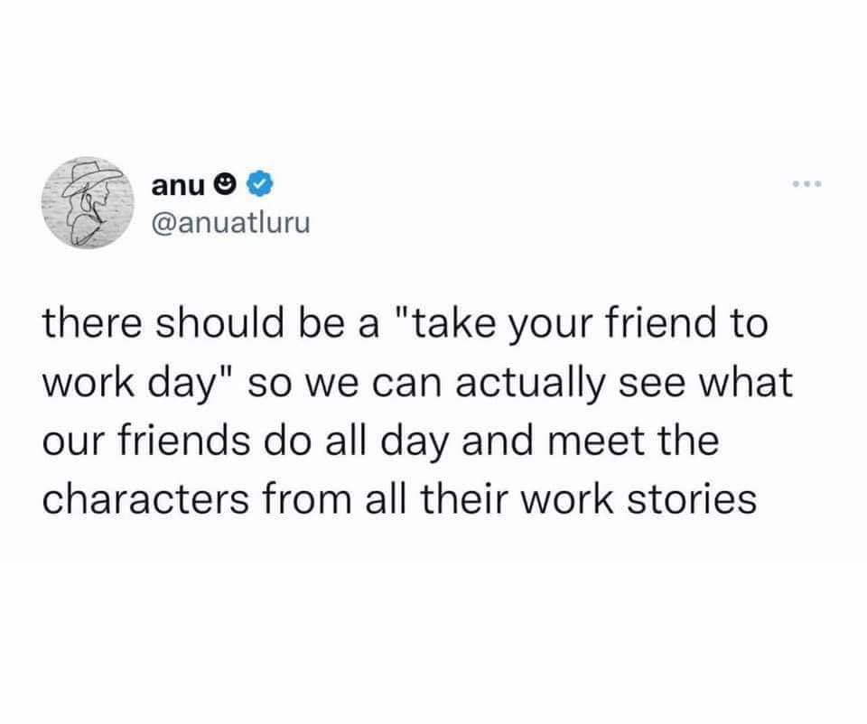 I wish there was a 'take your friend to work day' so I could meet all the people my friends are always talking about.