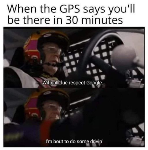 Me when Google Maps tells me it's gonna take 30 minutes but I decide to just yeet it and get there faster