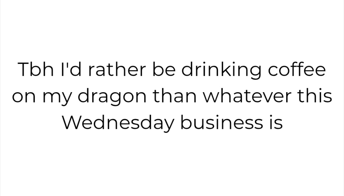 Who else would rather be drinking coffee on a dragon than dealing with Wednesday?