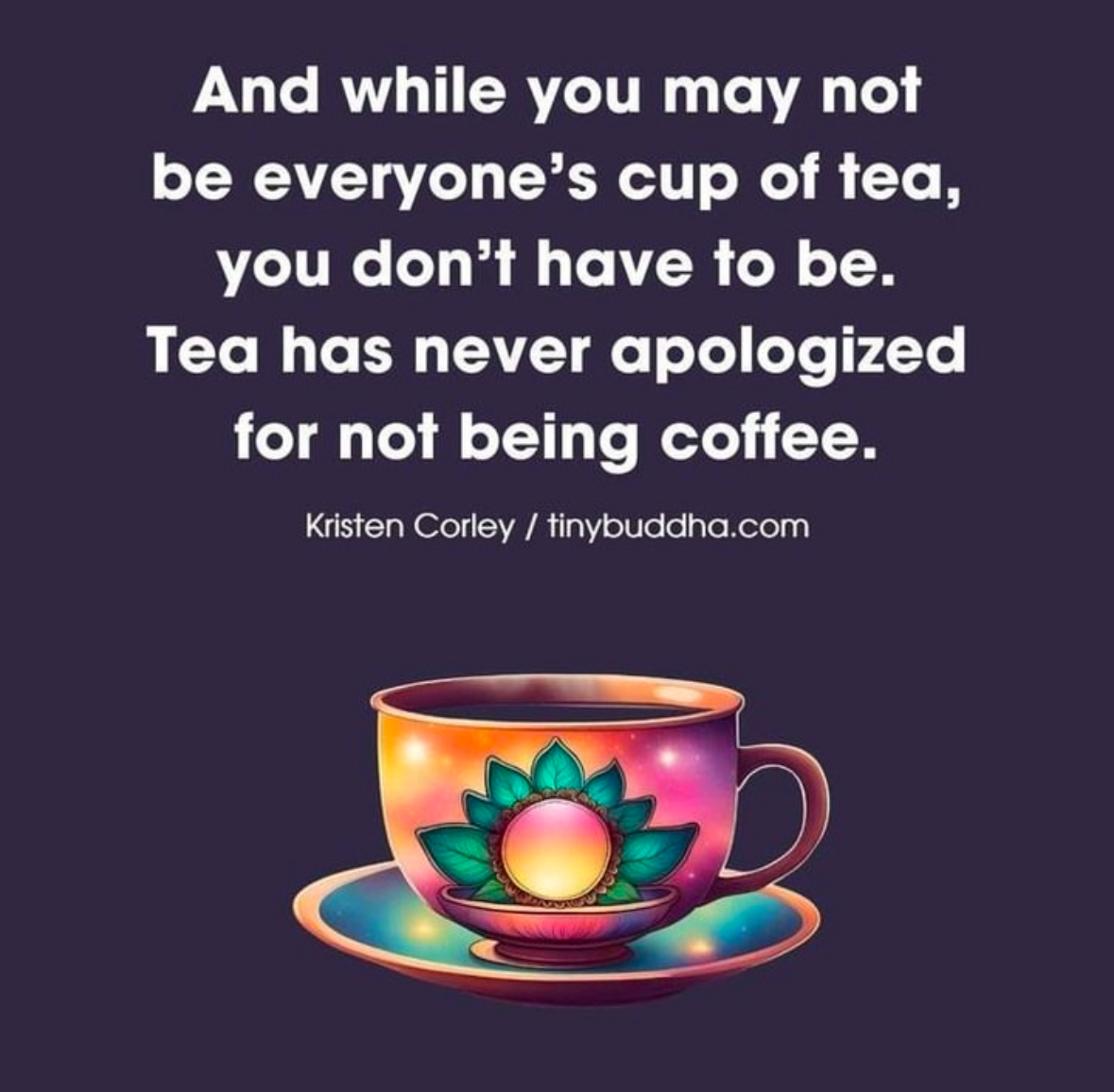 This is the perfect response when someone doesn't like you, just remember tea never apologizes for not being coffee.
