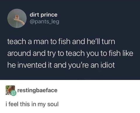 This is so accurate, like someone teaches you something and then acts like they're the sole inventor of the concept