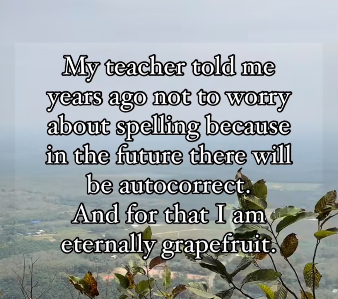 My teacher said autocorrect would save my spelling but instead I'm eternally grapefruit. lol