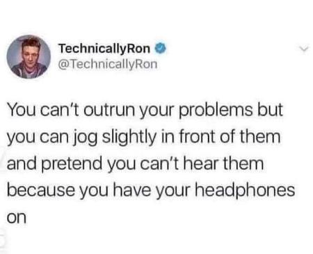 Me actively avoiding my problems by jogging away from them with my headphones on