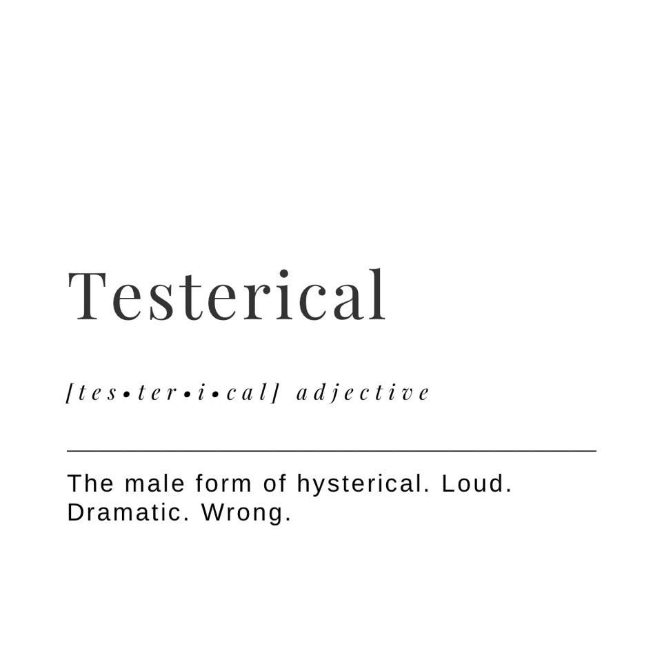 So basically, men who are loud, dramatic, and wrong are called 'testerical'?