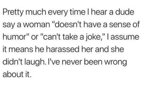 When a dude says a woman "can't take a joke" it usually means he was being gross and she didn't laugh.