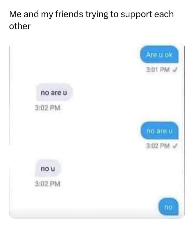 Me and my friends trying to support each other goes about as well as you'd expect.