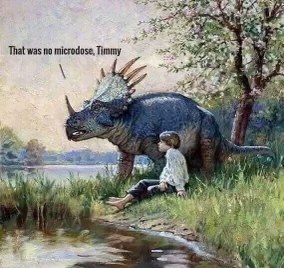 Timmy, when you said 'microdose,' I don't think you meant the whole pterodactyl.
