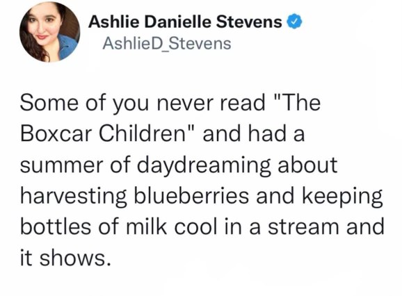 When you spent your childhood reading The Boxcar Children and now you just want to harvest blueberries and keep milk cool in a stream lol