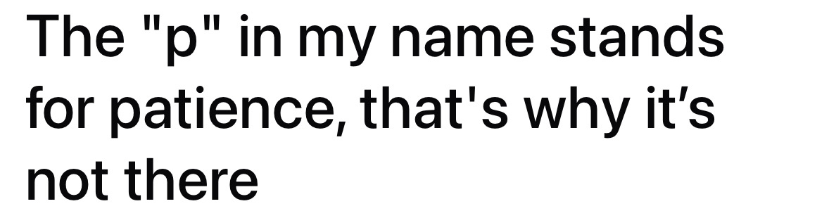 When the 'p' in your name is supposed to stand for patience but it's not there.