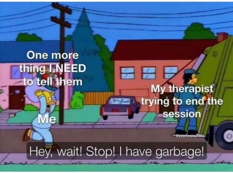 Me running after my therapist like the garbage truck is leaving before I can dump all my issues on them