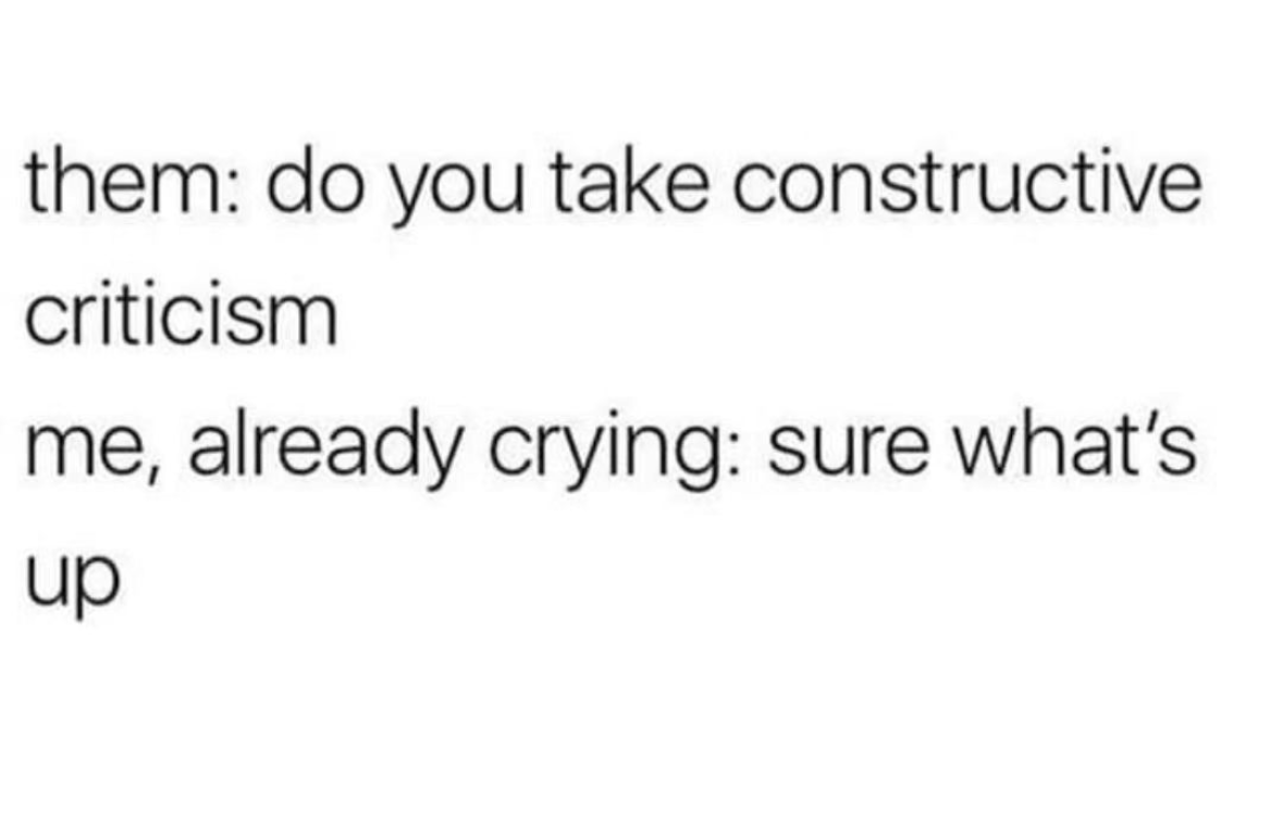 When you say you're open to constructive criticism but you're already tearing up