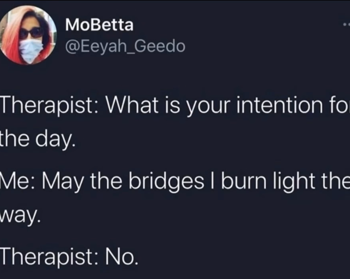 My therapist asked my intention for the day and I said 'May the bridges I burn light the way' and they just said 'No.'