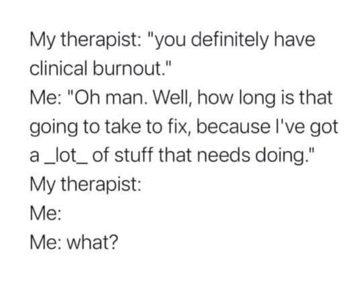When your therapist diagnoses you with burnout and you immediately ask how long it'll take to fix bc you're too busy
