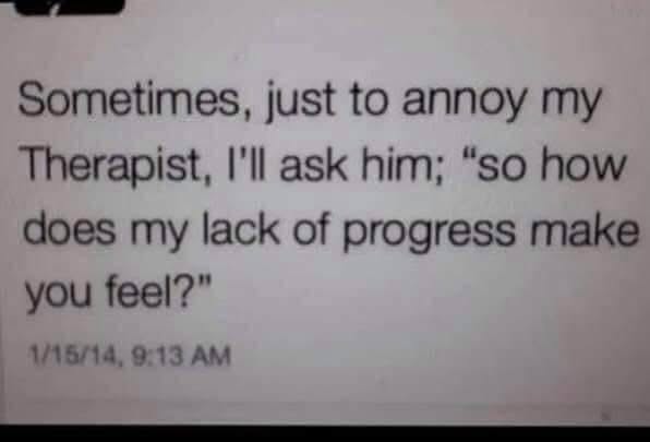 When you wanna mess with your therapist by asking how your lack of progress makes them feel