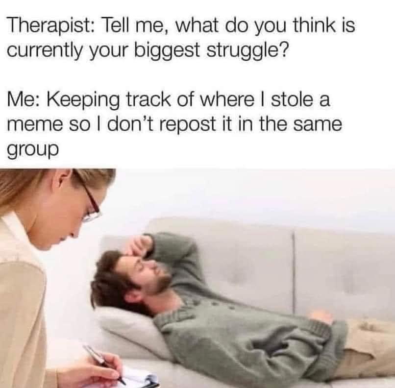 My biggest struggle is remembering if I've already posted this meme in this group. It's a real problem.