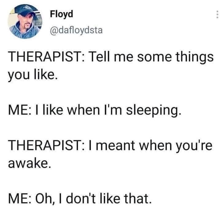 Me at therapy basically saying I only like being asleep.