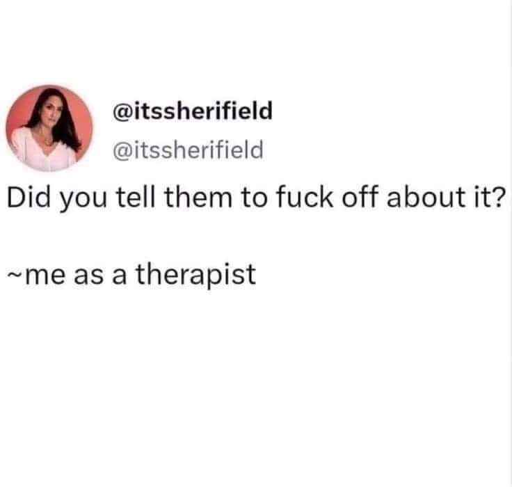 Me, the therapist, telling my patient to tell their problems to f off.