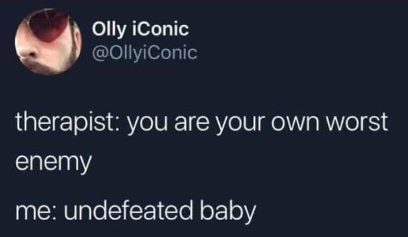 therapist: you're your own worst enemy. me: I'm undefeated baby.
