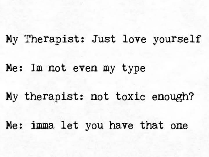 My therapist told me to love myself, but I'm not my type, so they suggested I need to be more toxic. lol