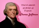 Thomas Jefferson basically saying he thinks you're almost as great as France. That's a high compliment.