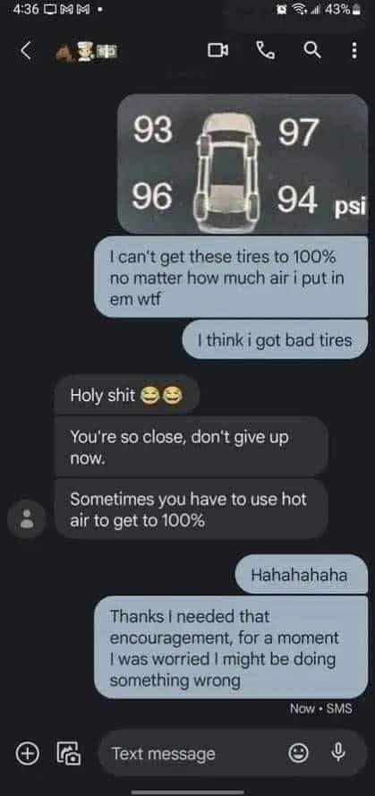 When you're trying to fill your tires but they just won't hit 100%, so your friend tells you to use 'hot air' lol