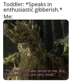 Me trying to understand my toddler's babbling.  'You are very small.'