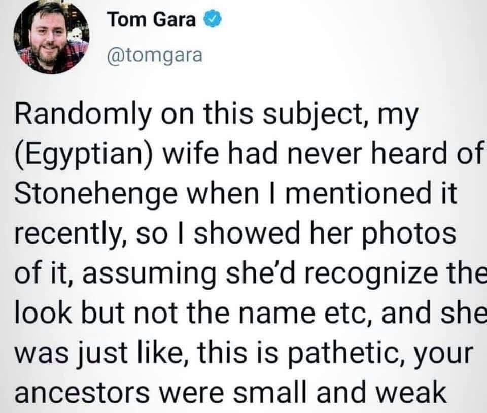 My wife basically said my ancestors were weak for building Stonehenge lol