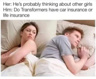 Her thinking I'm thinking about other girls, but I'm just wondering if Transformers need insurance.