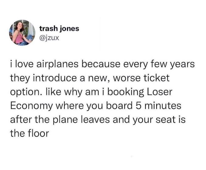 This person is over airline ticket options, especially the new 'Loser Economy' where you apparently board after the plane takes off and sit on the floor.