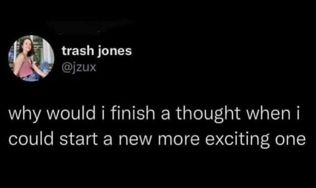 Me with ADHD, basically. Why finish one thing when you can think of ten other better things?