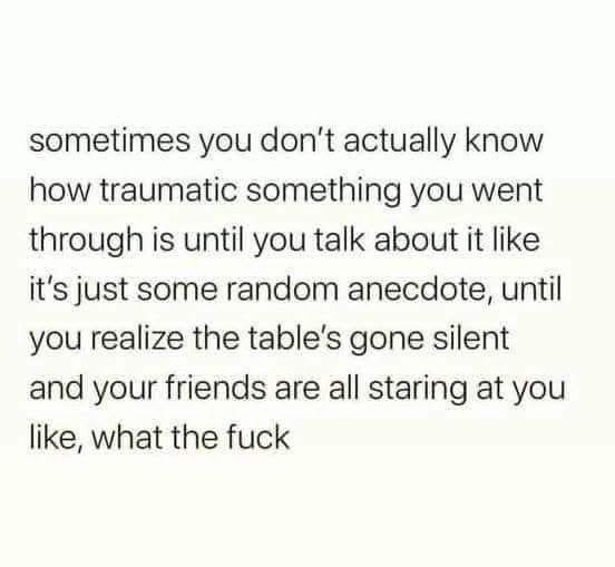When you're casually recounting your trauma and suddenly realize your friends are horrified