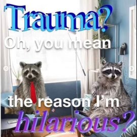 Me explaining how my past trauma is directly responsible for my amazing sense of humor.