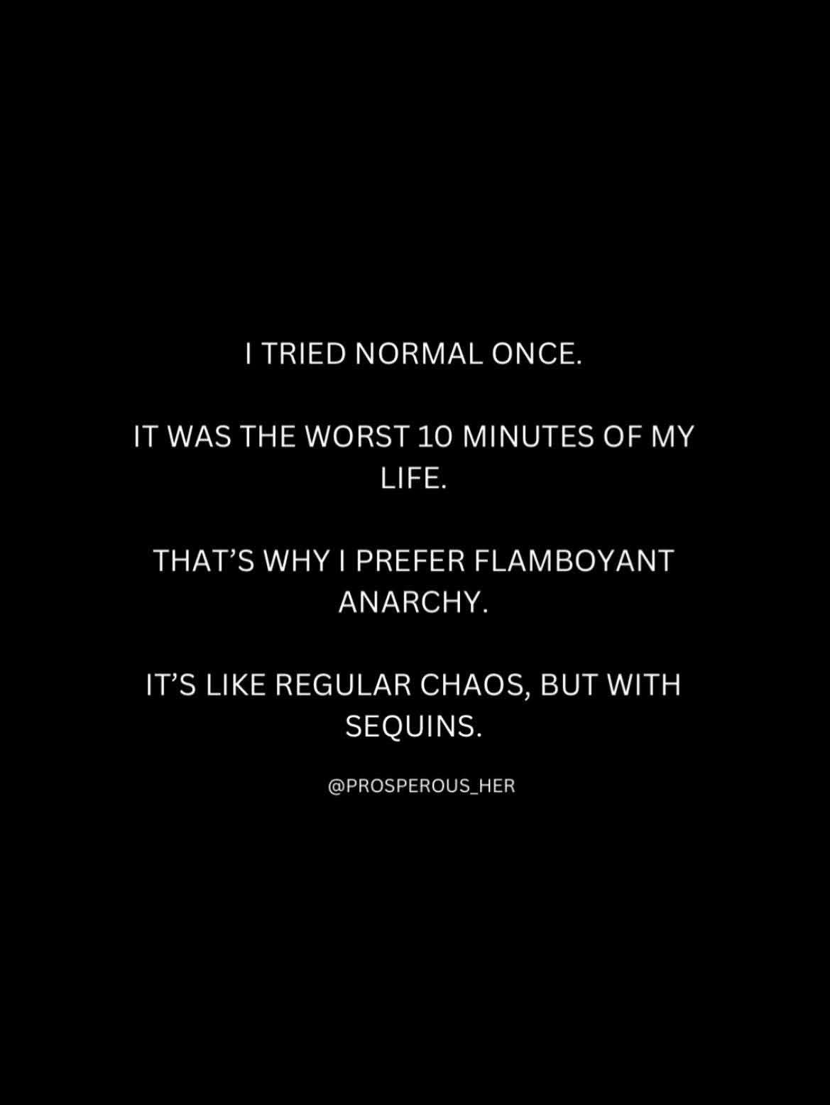 Me saying I'd rather embrace chaos with sequins than try to be normal for even 10 minutes