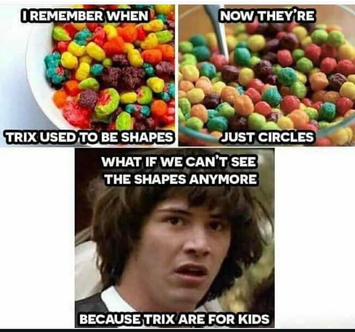 My whole childhood was a lie because Trix are for kids and I couldn't see the shapes.