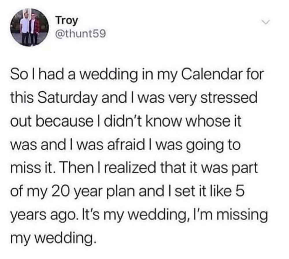 When you make a 20-year plan to get married and then forget it's happening and are stressed about missing *your own wedding*