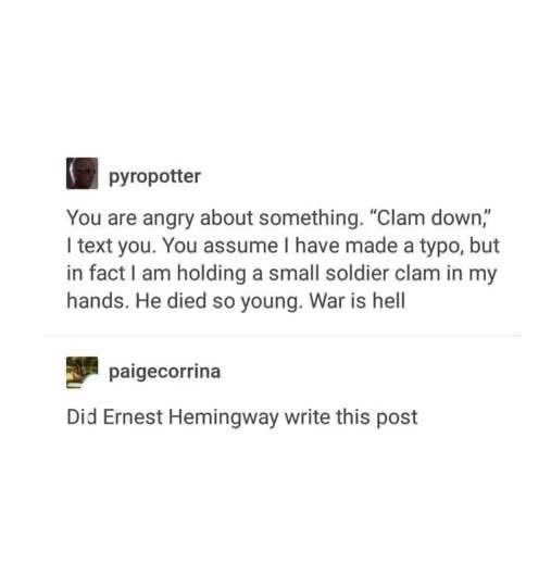 When you tell someone to clam down and they think you meant a typo, but you're actually mourning a tiny soldier clam. The war is rough.
