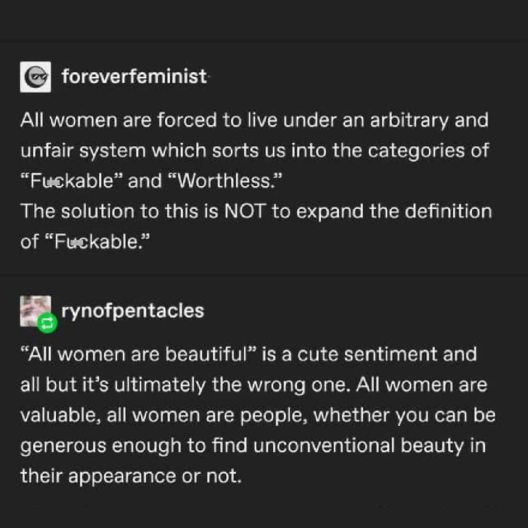 Wait, so the solution to women being sorted into "fuckable" and "worthless" is NOT to just make everyone "fuckable"? Mind. Blown.