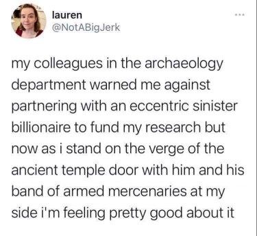 When your archaeology colleagues warned you about the sinister billionaire funder but you're too deep in with his armed mercenaries now.