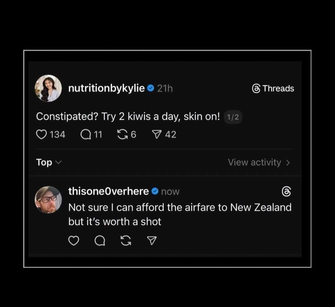 lol someone suggested eating kiwis for constipation and this guy replied that he can't afford the airfare to New Zealand