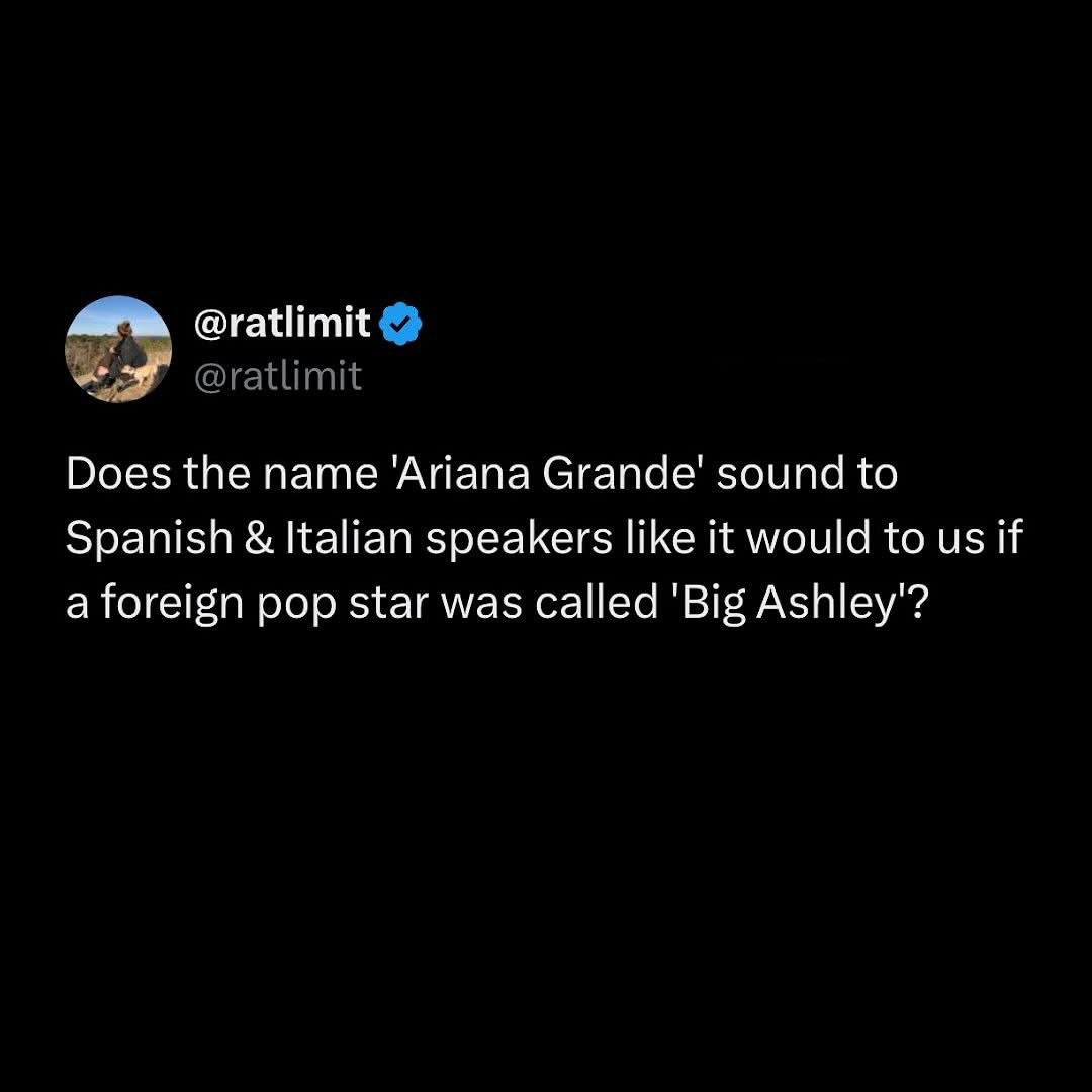 Lol imagine if Ariana Grande was called 'Big Ashley' to Spanish and Italian speakers