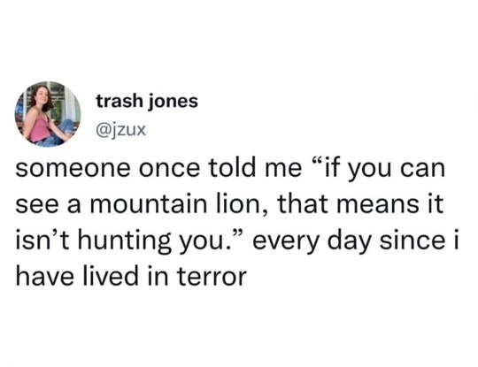 My biggest fear is that someone will tell me they saw a mountain lion, therefore reminding me it's probably hunting me.