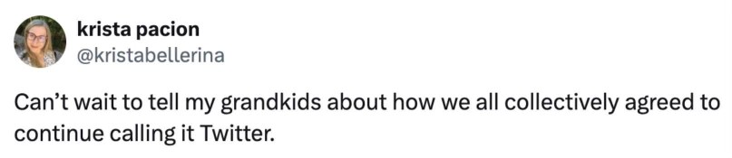 Pretty sure my grandkids will be confused when I tell them we all agreed to keep calling it Twitter even after the rebranding.