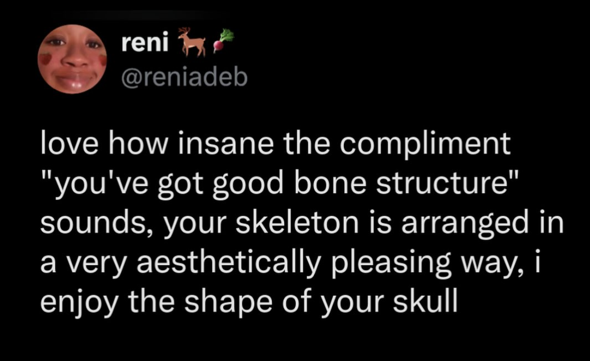 When someone tries to compliment your facial features but it sounds like they're describing a skeleton