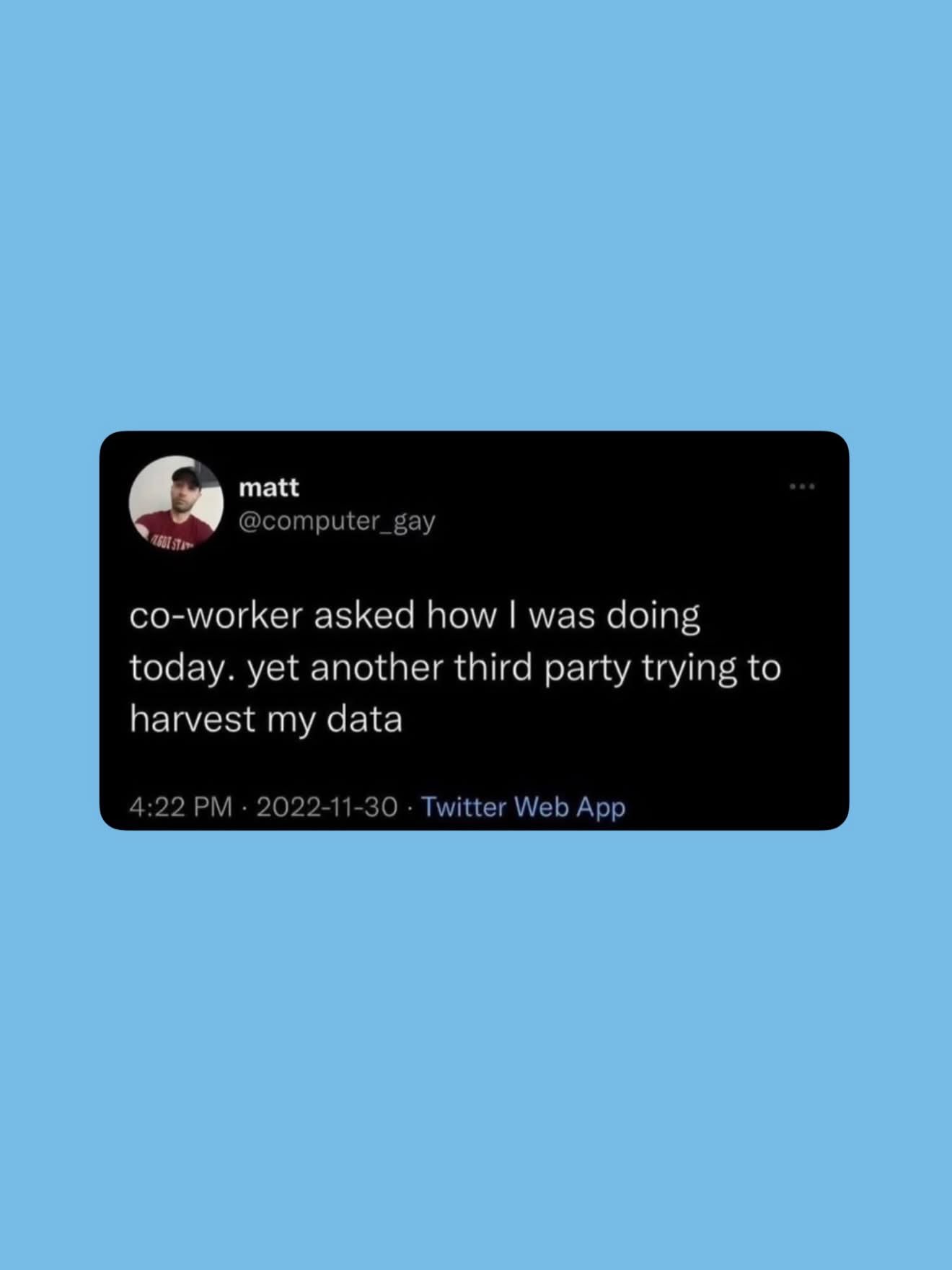 Lol, my coworker asked how I was doing and my first thought was about data harvesting.